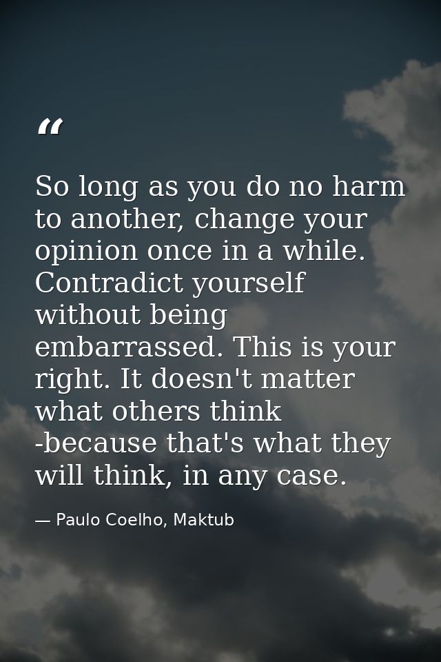 So long as you do no harm to another, change your opinion once in a while. Contradict yourself without being embarrassed — Paulo Coelho, Maktub