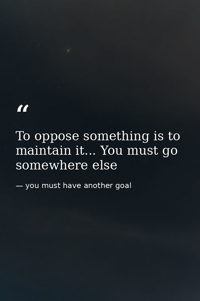 To oppose something is to maintain it... You must go somewhere else — you must have another goal
