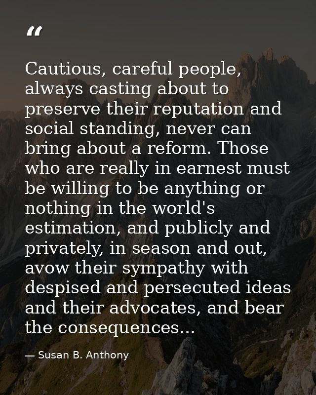 Cautious, careful people, always casting about to preserve their reputation and social standing, never can bring about a — Susan B. Anthony