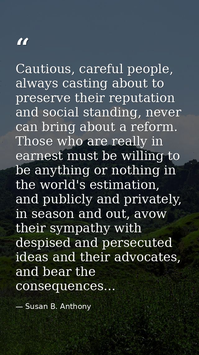 Cautious, careful people, always casting about to preserve their reputation and social standing, never can bring about a — Susan B. Anthony