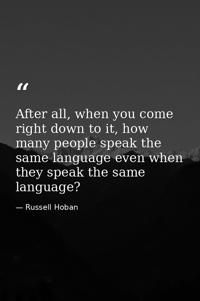 After all, when you come right down to it, how many people speak the same language even when they speak the same languag — Russell Hoban