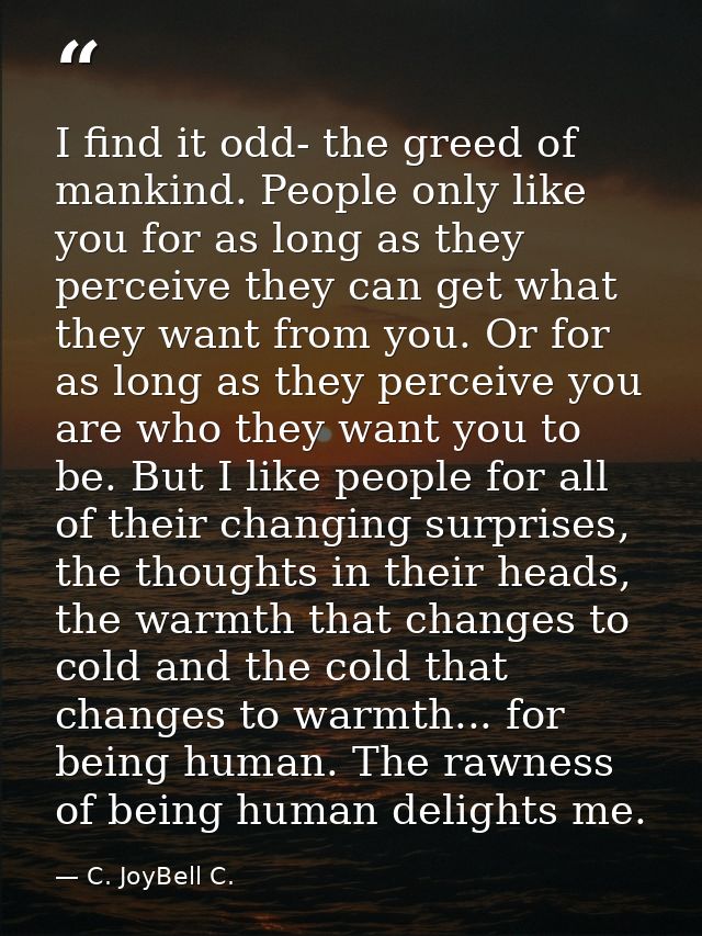 I find it odd- the greed of mankind. People only like you for as long as they perceive they can get what they want from  — C. JoyBell C.