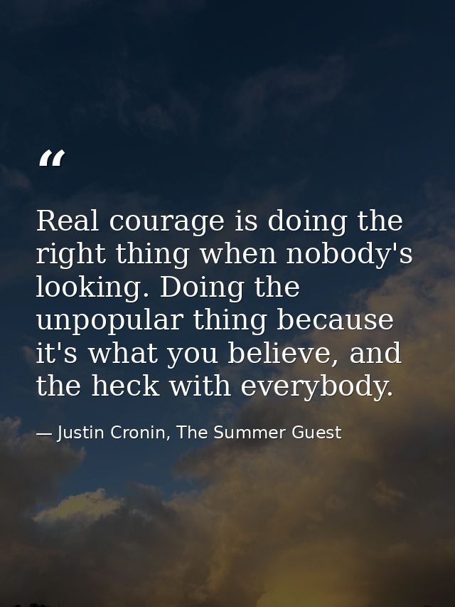 Real courage is doing the right thing when nobody's looking. Doing the unpopular thing because it's what you believe, an — Justin Cronin, The Summer Guest