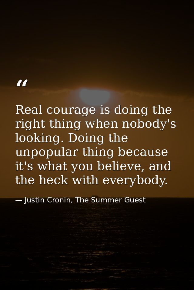 Real courage is doing the right thing when nobody's looking. Doing the unpopular thing because it's what you believe, an — Justin Cronin, The Summer Guest