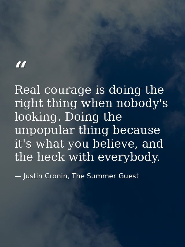 Real courage is doing the right thing when nobody's looking. Doing the unpopular thing because it's what you believe, an — Justin Cronin, The Summer Guest