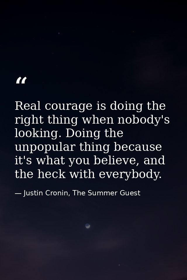 Real courage is doing the right thing when nobody's looking. Doing the unpopular thing because it's what you believe, an — Justin Cronin, The Summer Guest