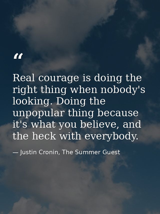 Real courage is doing the right thing when nobody's looking. Doing the unpopular thing because it's what you believe, an — Justin Cronin, The Summer Guest