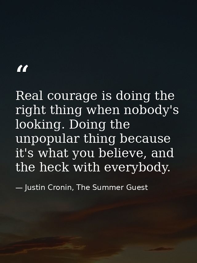 Real courage is doing the right thing when nobody's looking. Doing the unpopular thing because it's what you believe, an — Justin Cronin, The Summer Guest