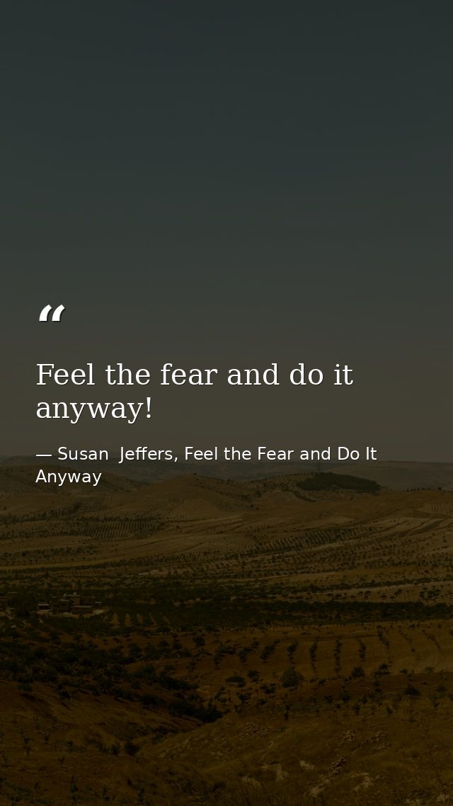 Feel the fear and do it anyway! — Susan  Jeffers, Feel the Fear and Do It Anyway