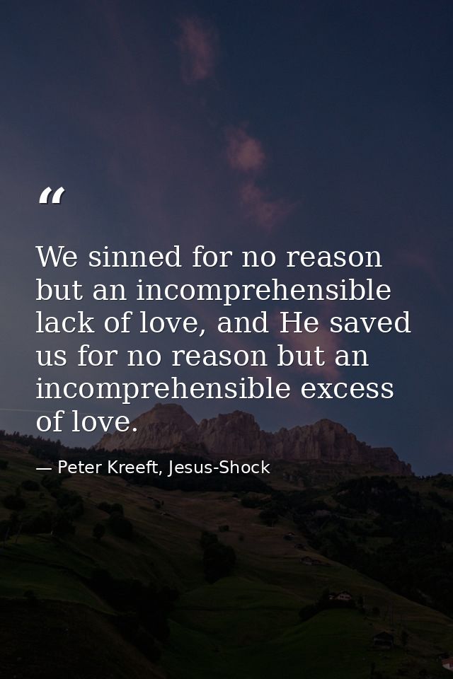 We sinned for no reason but an incomprehensible lack of love, and He saved us for no reason but an incomprehensible exce — Peter Kreeft, Jesus-Shock