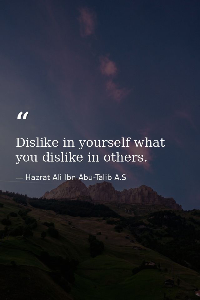 Dislike in yourself what you dislike in others. — Hazrat Ali Ibn Abu-Talib A.S