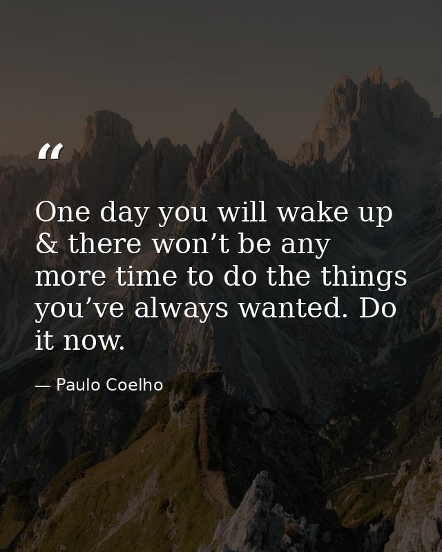 One day you will wake up & there won’t be any more time to do the things you’ve always wanted. Do it now. — Paulo Coelho