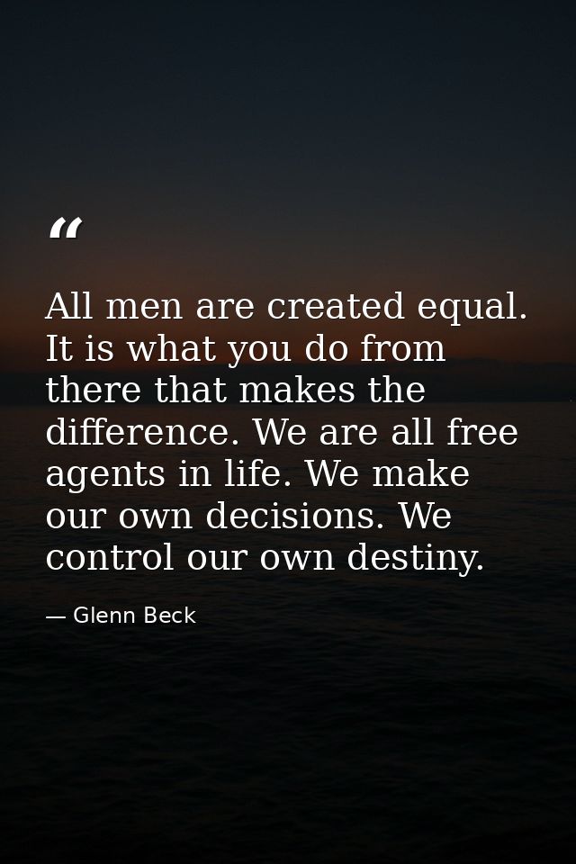 All men are created equal. It is what you do from there that makes the difference. We are all free agents in life. We ma — Glenn Beck