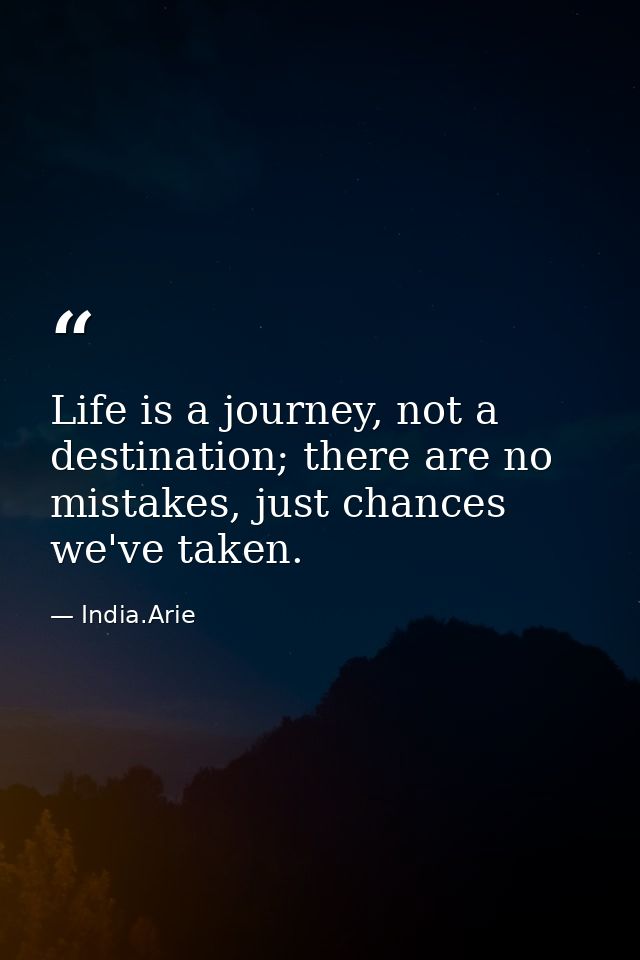 Life is a journey, not a destination; there are no mistakes, just chances we've taken. — India.Arie