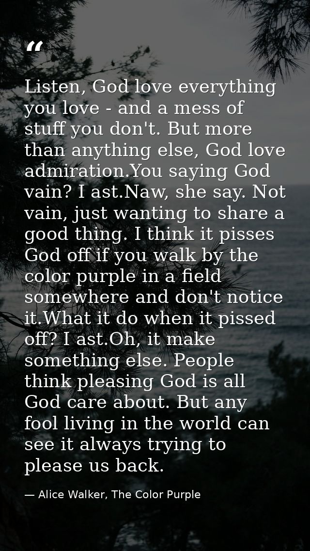 Listen, God love everything you love - and a mess of stuff you don't. But more than anything else, God love admiration.Y — Alice Walker, The Color Purple