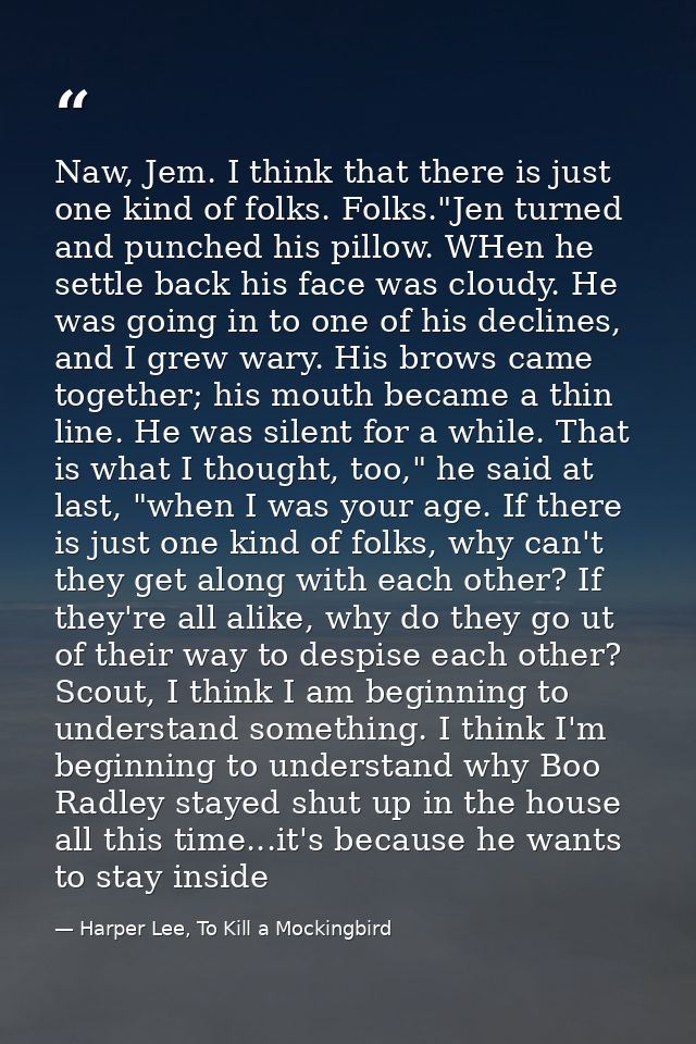 Naw, Jem. I think that there is just one kind of folks. Folks."Jen turned and punched his pillow. WHen he settle back hi — Harper Lee, To Kill a Mockingbird