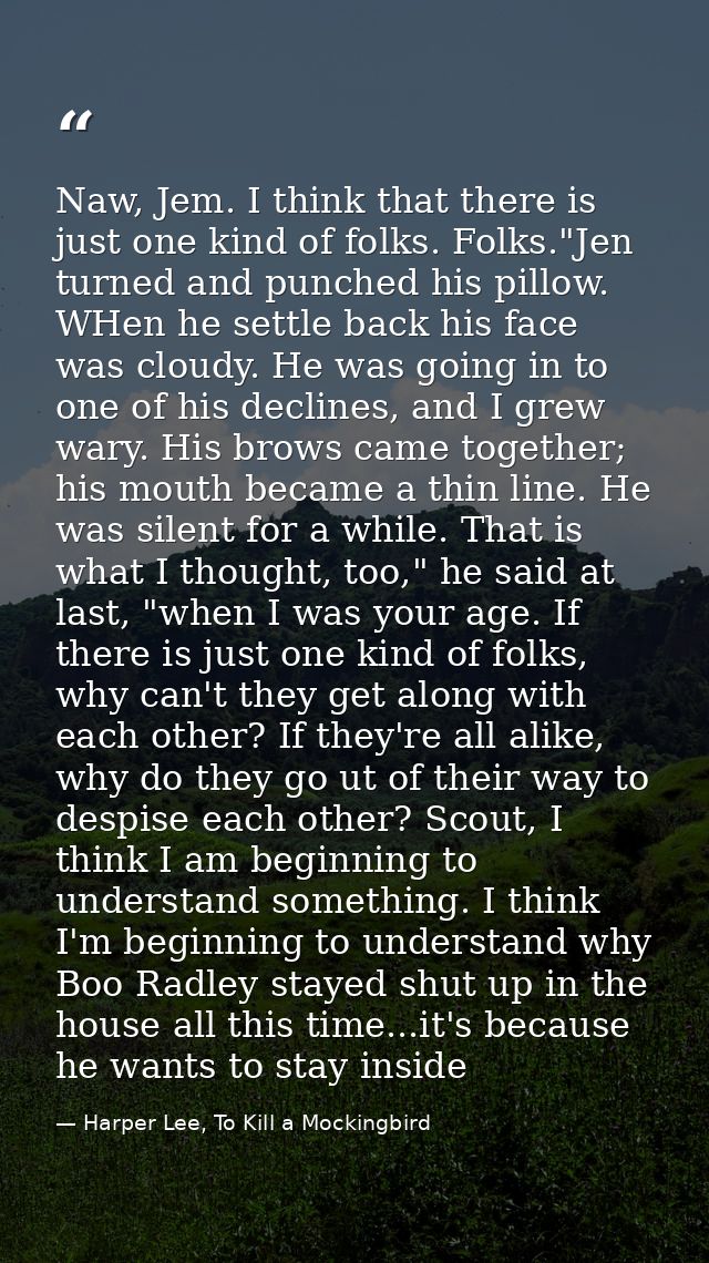 Naw, Jem. I think that there is just one kind of folks. Folks."Jen turned and punched his pillow. WHen he settle back hi — Harper Lee, To Kill a Mockingbird