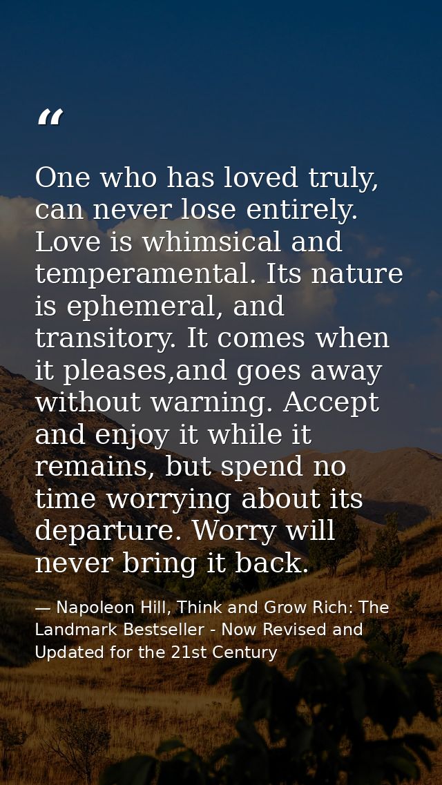 One who has loved truly, can never lose entirely. Love is whimsical and temperamental. Its nature is ephemeral, and tran — Napoleon Hill, Think and Grow Rich: The Landmark Bestseller - Now Revised and Updated for the 21st Century