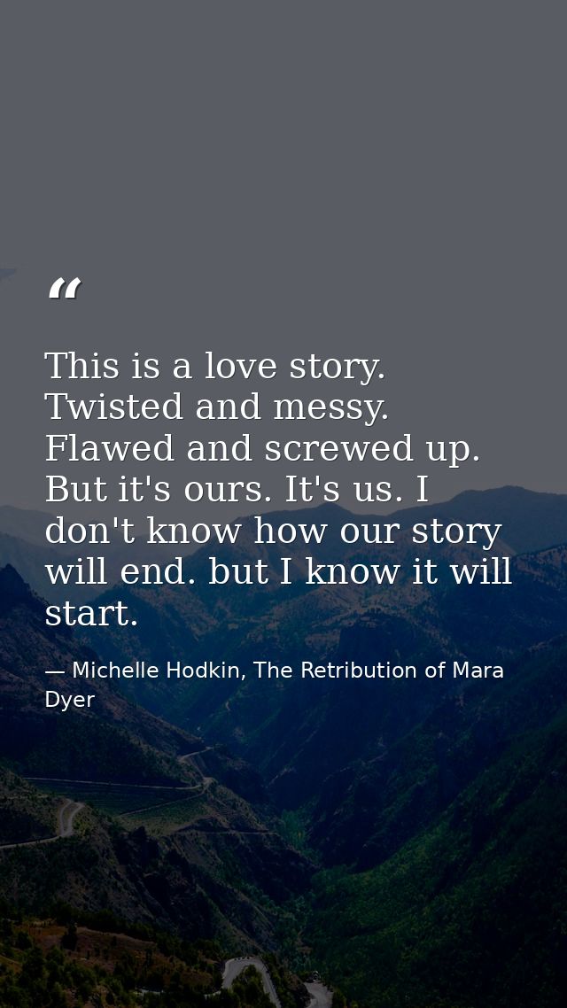 This is a love story. Twisted and messy. Flawed and screwed up. But it's ours. It's us. I don't know how our story will  — Michelle Hodkin, The Retribution of Mara Dyer