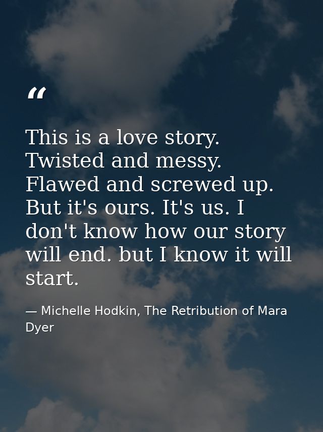 This is a love story. Twisted and messy. Flawed and screwed up. But it's ours. It's us. I don't know how our story will  — Michelle Hodkin, The Retribution of Mara Dyer