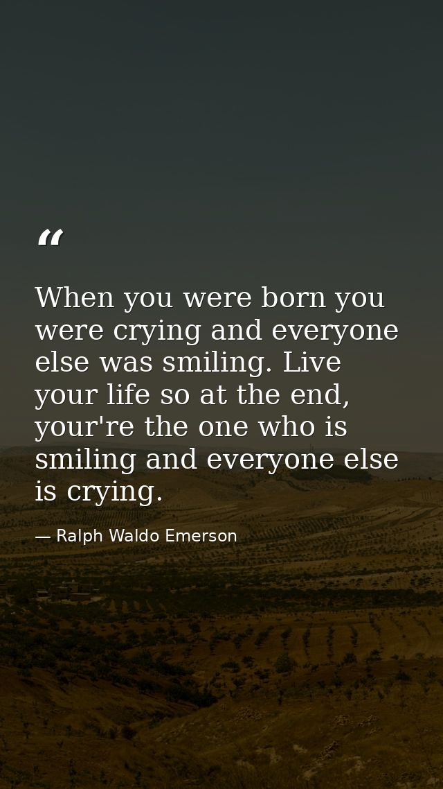 When you were born you were crying and everyone else was smiling. Live your life so at the end, your're the one who is s — Ralph Waldo Emerson