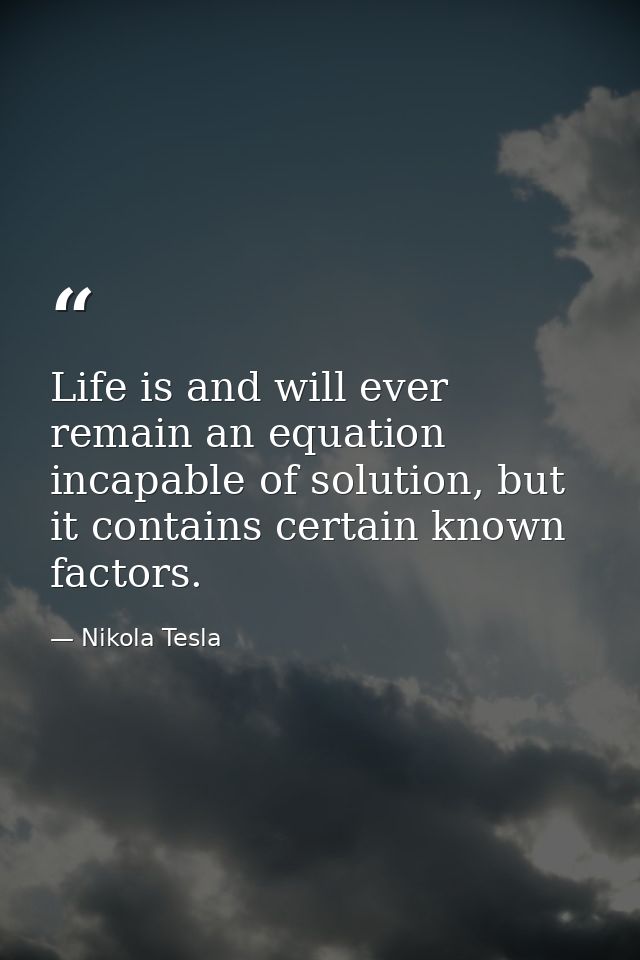 Life is and will ever remain an equation incapable of solution, but it contains certain known factors. — Nikola Tesla