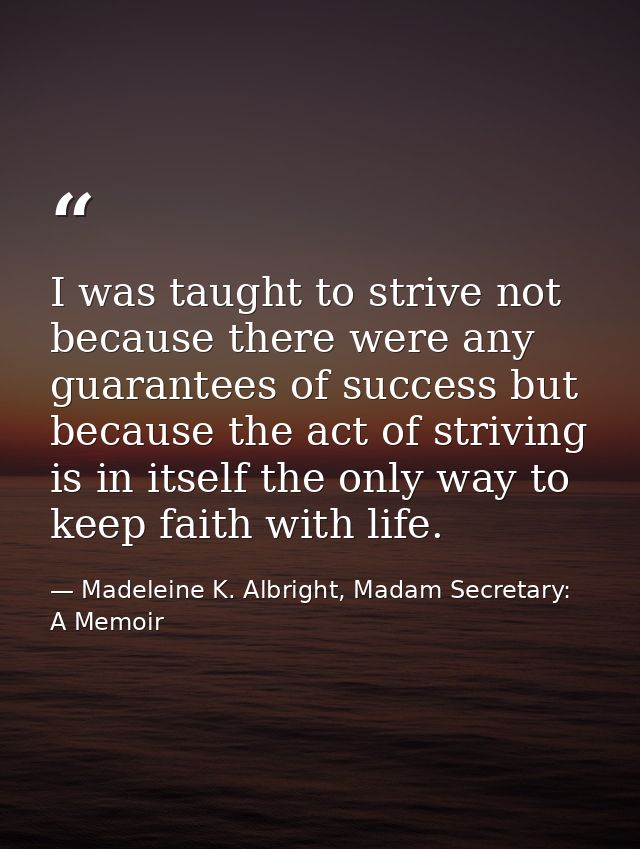 I was taught to strive not because there were any guarantees of success but because the act of striving is in itself the — Madeleine K. Albright, Madam Secretary: A Memoir