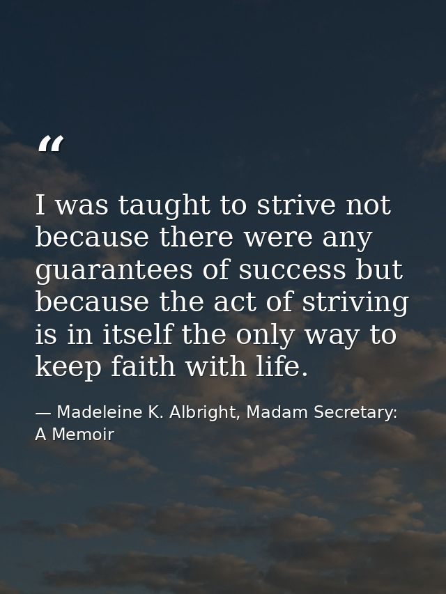 I was taught to strive not because there were any guarantees of success but because the act of striving is in itself the — Madeleine K. Albright, Madam Secretary: A Memoir