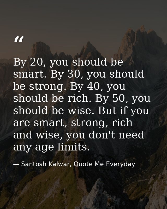 By 20, you should be smart. By 30, you should be strong. By 40, you should be rich. By 50, you should be wise. But if yo — Santosh Kalwar, Quote Me Everyday