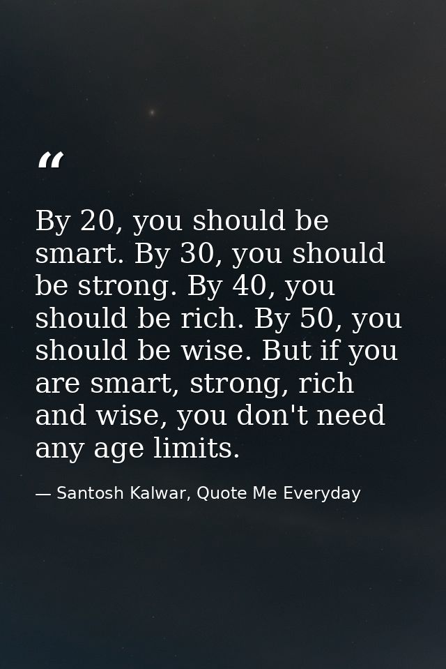 By 20, you should be smart. By 30, you should be strong. By 40, you should be rich. By 50, you should be wise. But if yo — Santosh Kalwar, Quote Me Everyday