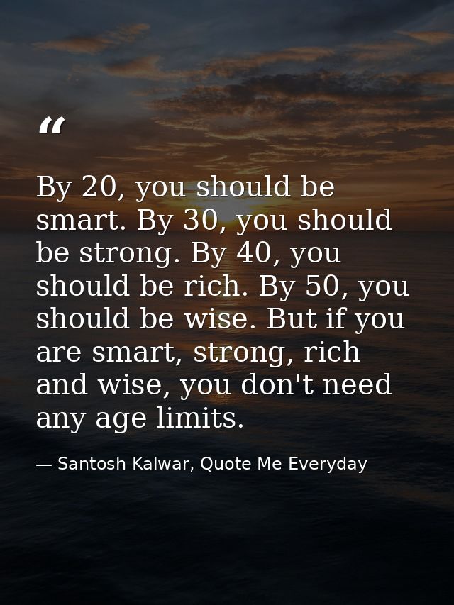 By 20, you should be smart. By 30, you should be strong. By 40, you should be rich. By 50, you should be wise. But if yo — Santosh Kalwar, Quote Me Everyday