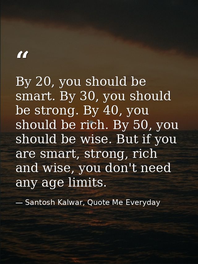 By 20, you should be smart. By 30, you should be strong. By 40, you should be rich. By 50, you should be wise. But if yo — Santosh Kalwar, Quote Me Everyday