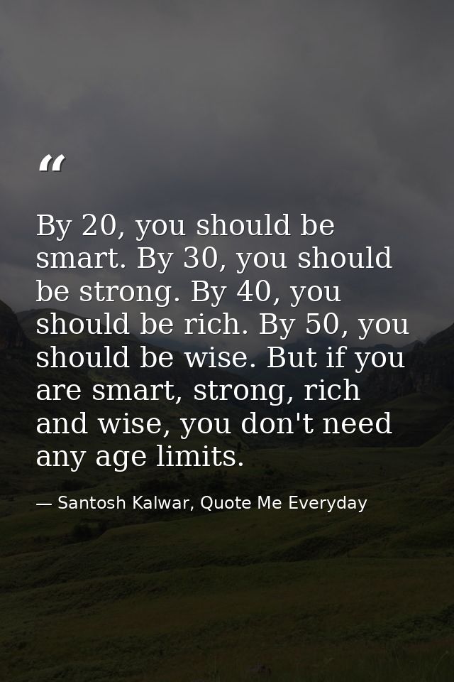 By 20, you should be smart. By 30, you should be strong. By 40, you should be rich. By 50, you should be wise. But if yo — Santosh Kalwar, Quote Me Everyday