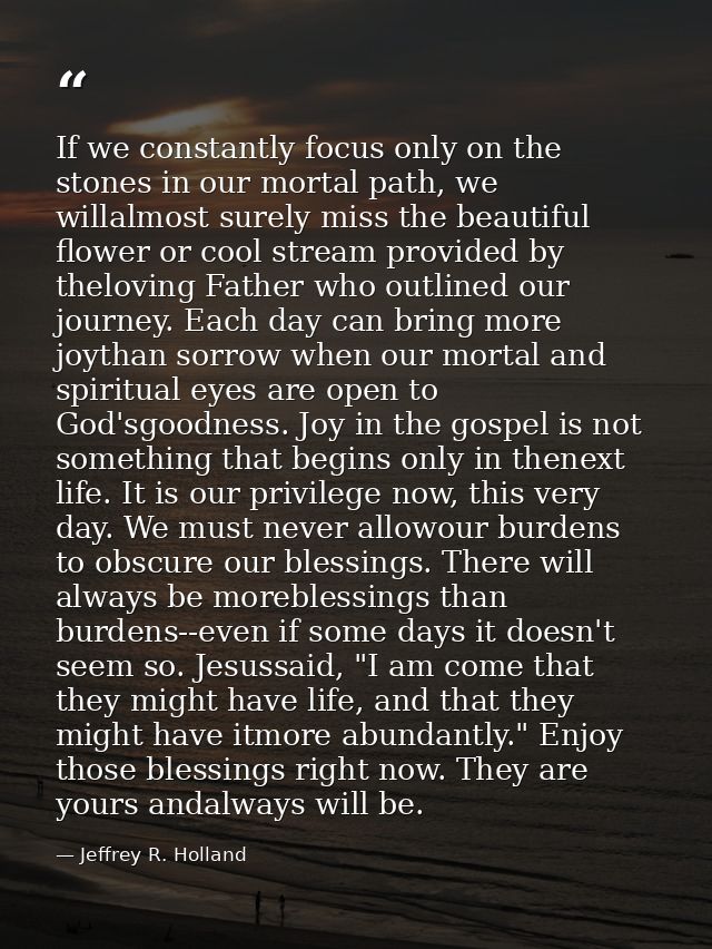 If we constantly focus only on the stones in our mortal path, we willalmost surely miss the beautiful flower or cool str — Jeffrey R. Holland