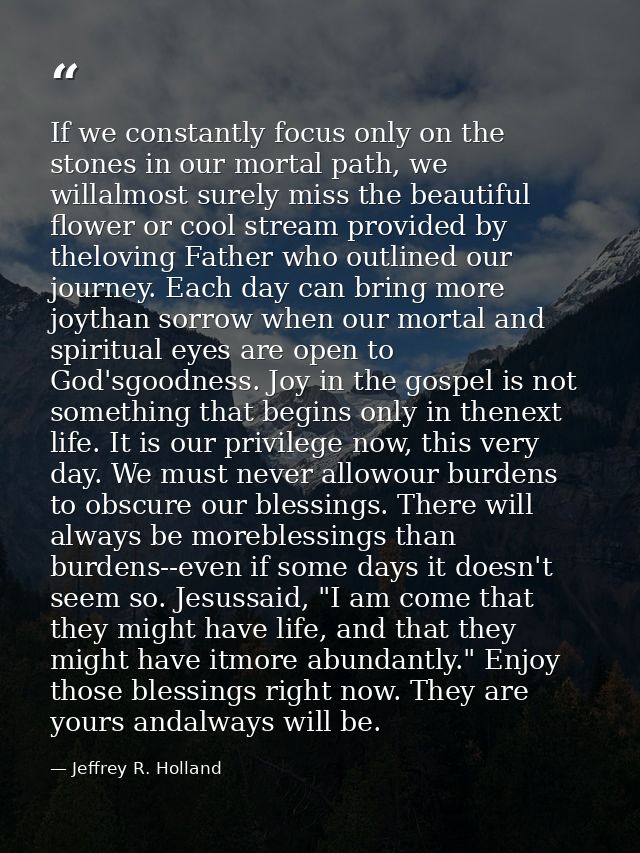 If we constantly focus only on the stones in our mortal path, we willalmost surely miss the beautiful flower or cool str — Jeffrey R. Holland