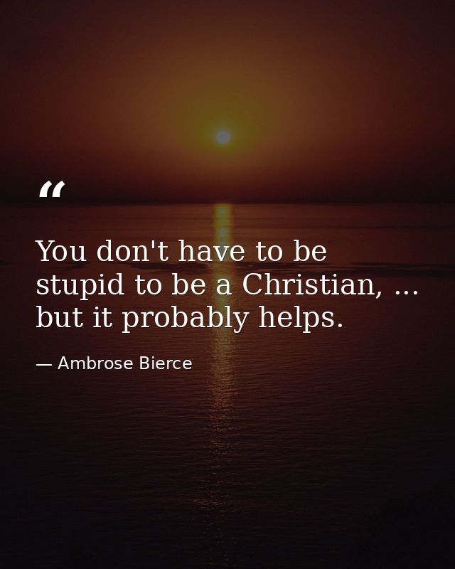You don't have to be stupid to be a Christian, ... but it probably helps. — Ambrose Bierce