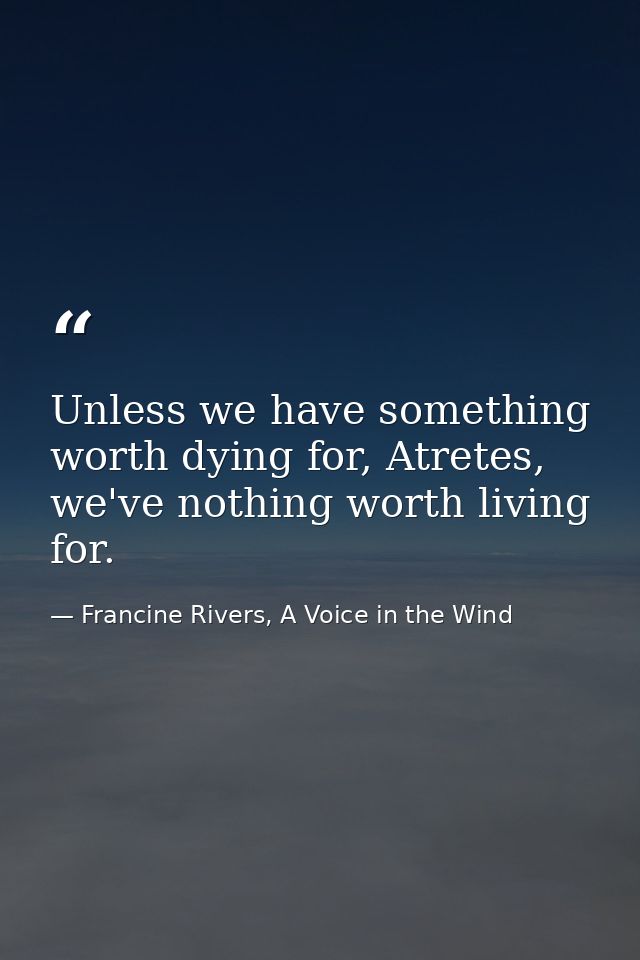 Unless we have something worth dying for, Atretes, we've nothing worth living for. — Francine Rivers, A Voice in the Wind