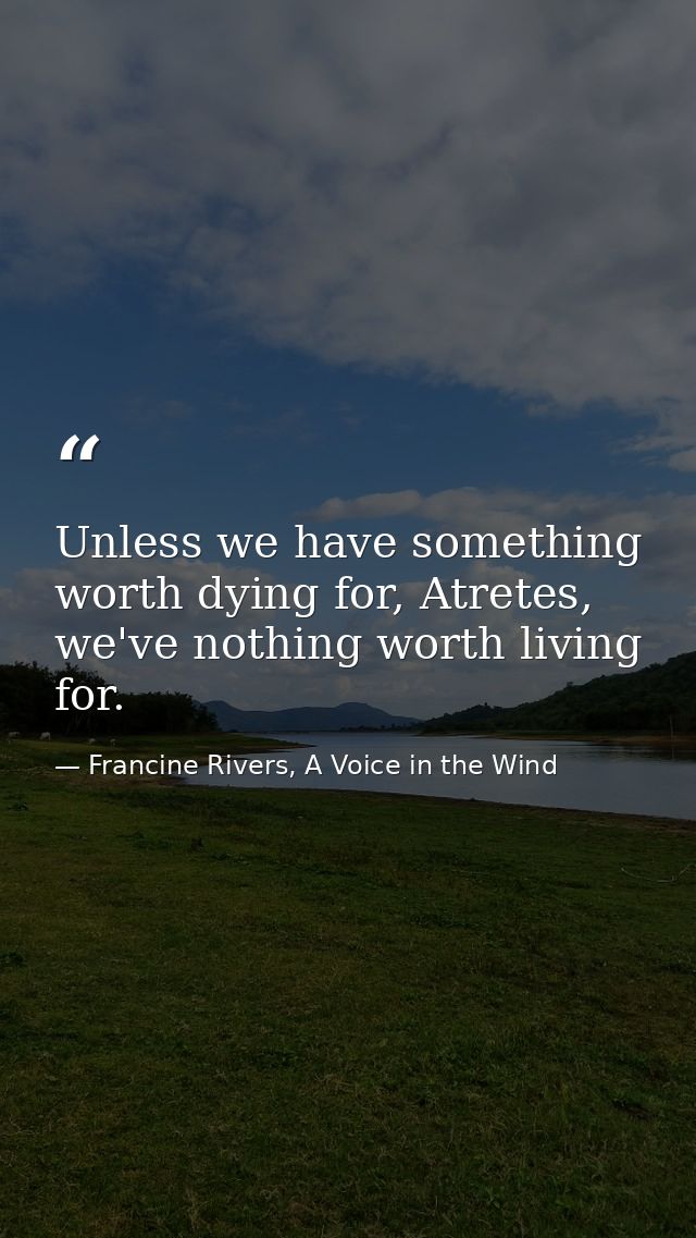 Unless we have something worth dying for, Atretes, we've nothing worth living for. — Francine Rivers, A Voice in the Wind