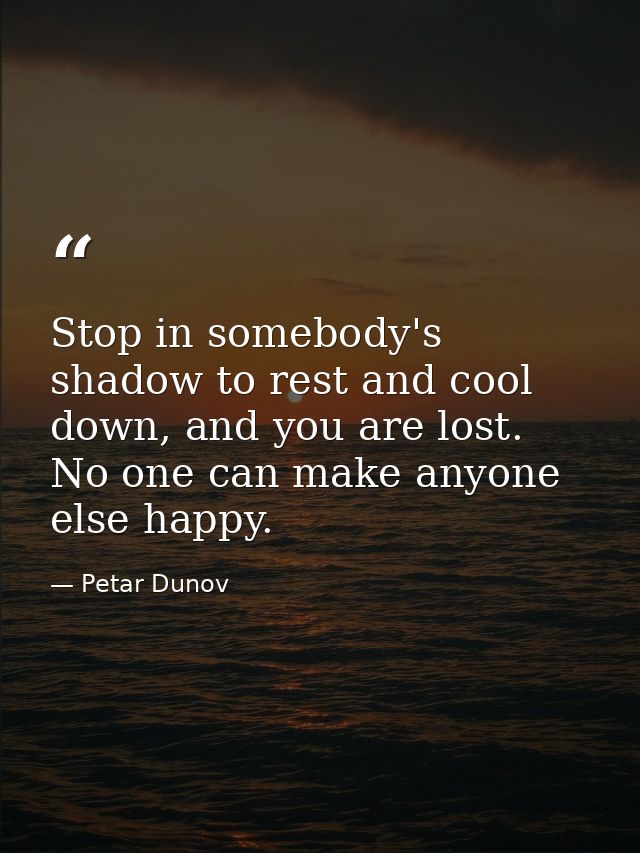 Stop in somebody's shadow to rest and cool down, and you are lost. No one can make anyone else happy. — Petar Dunov