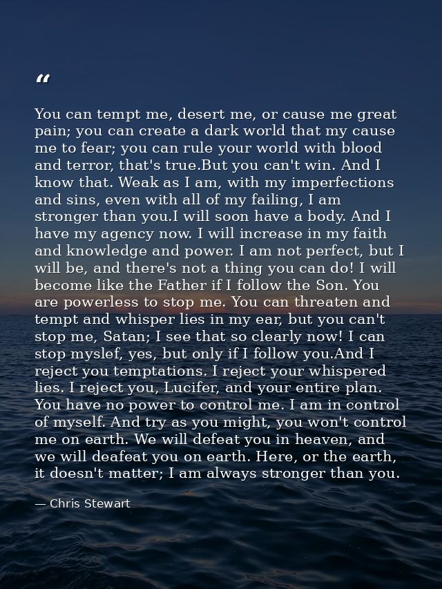 You can tempt me, desert me, or cause me great pain; you can create a dark world that my cause me to fear; you can rule  — Chris Stewart