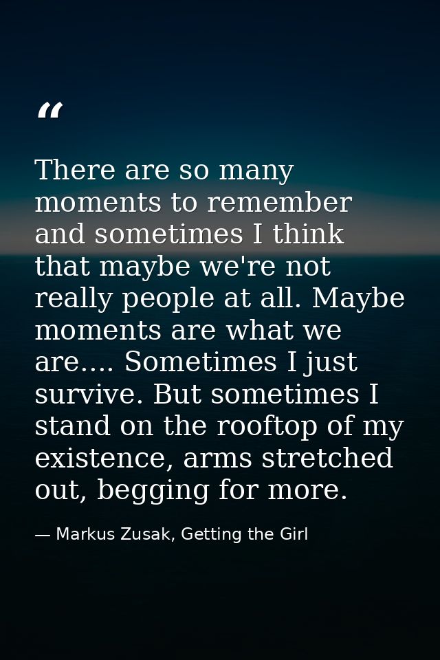 There are so many moments to remember and sometimes I think that maybe we're not really people at all. Maybe moments are — Markus Zusak, Getting the Girl