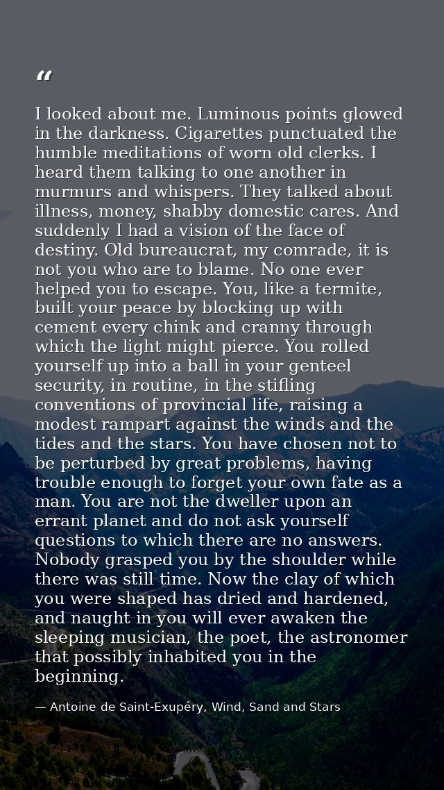 I looked about me. Luminous points glowed in the darkness. Cigarettes punctuated the humble meditations of worn old cler — Antoine de Saint-Exupéry, Wind, Sand and Stars