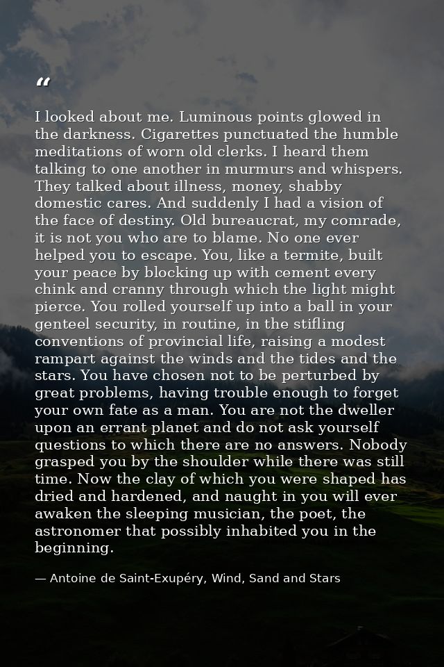 I looked about me. Luminous points glowed in the darkness. Cigarettes punctuated the humble meditations of worn old cler — Antoine de Saint-Exupéry, Wind, Sand and Stars