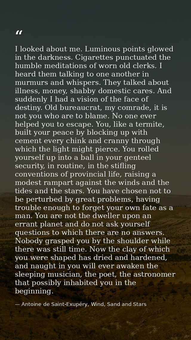 I looked about me. Luminous points glowed in the darkness. Cigarettes punctuated the humble meditations of worn old cler — Antoine de Saint-Exupéry, Wind, Sand and Stars