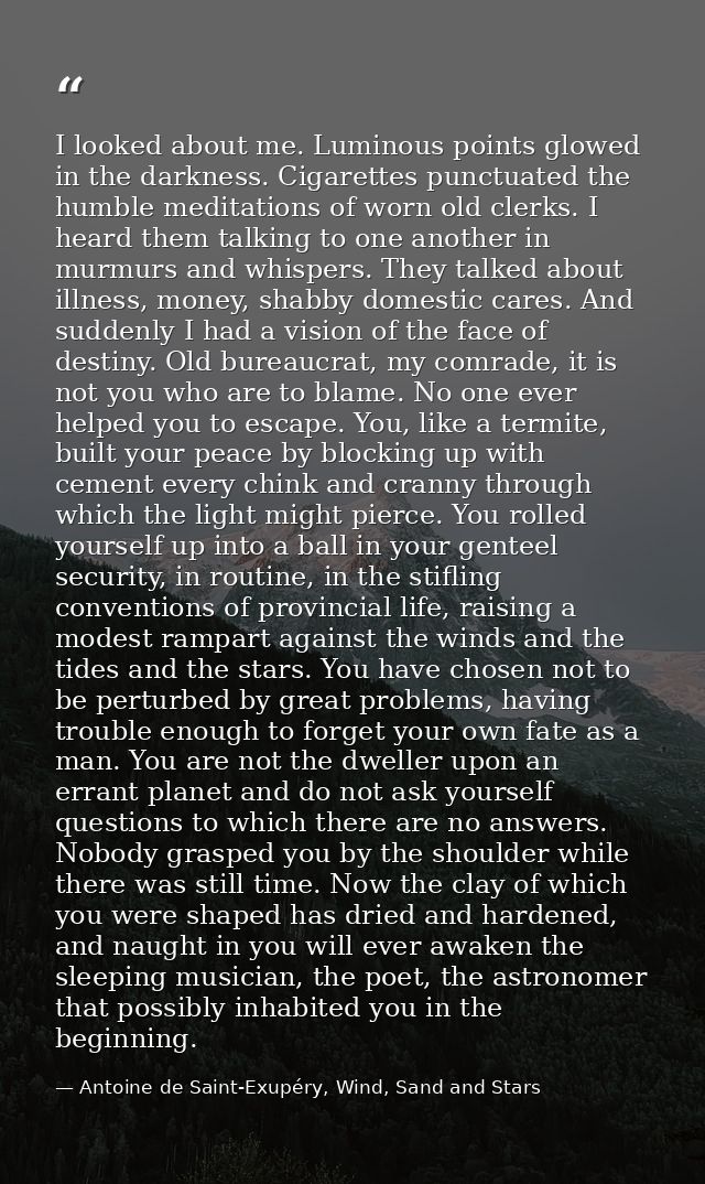 I looked about me. Luminous points glowed in the darkness. Cigarettes punctuated the humble meditations of worn old cler — Antoine de Saint-Exupéry, Wind, Sand and Stars