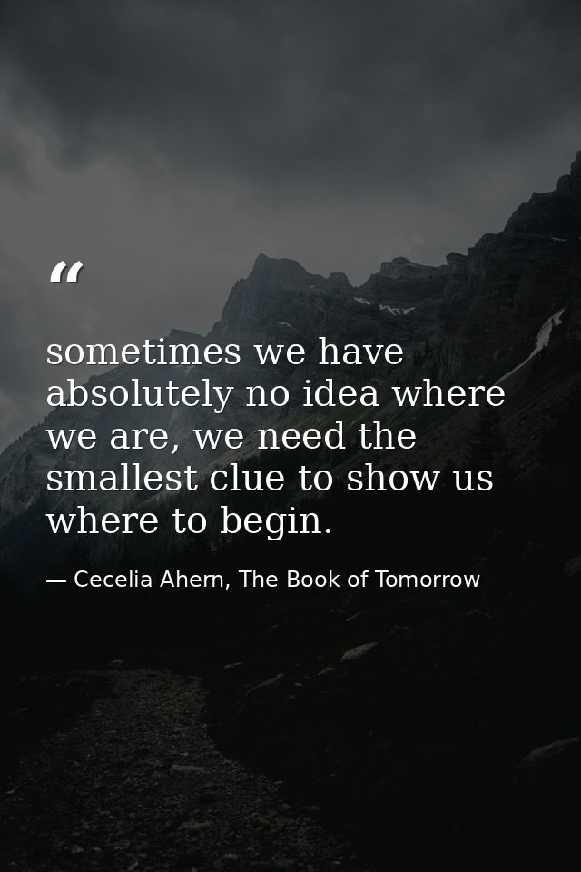 sometimes we have absolutely no idea where we are, we need the smallest clue to show us where to begin. — Cecelia Ahern, The Book of Tomorrow