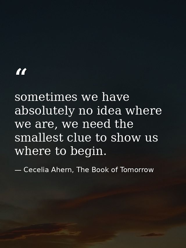 sometimes we have absolutely no idea where we are, we need the smallest clue to show us where to begin. — Cecelia Ahern, The Book of Tomorrow