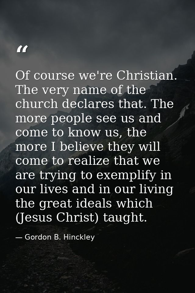 Of course we're Christian. The very name of the church declares that. The more people see us and come to know us, the mo — Gordon B. Hinckley