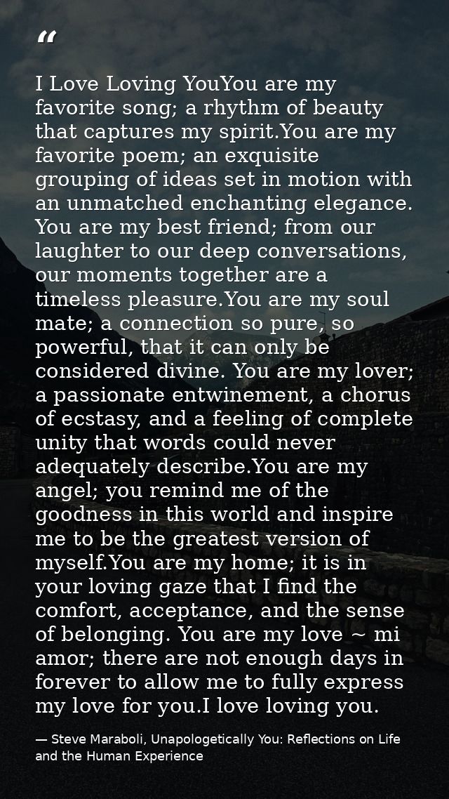 I Love Loving YouYou are my favorite song; a rhythm of beauty that captures my spirit.You are my favorite poem; an exqui — Steve Maraboli, Unapologetically You: Reflections on Life and the Human Experience