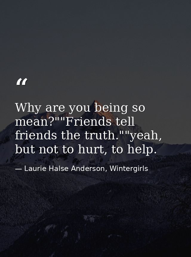 Why are you being so mean?""Friends tell friends the truth.""yeah, but not to hurt, to help. — Laurie Halse Anderson, Wintergirls